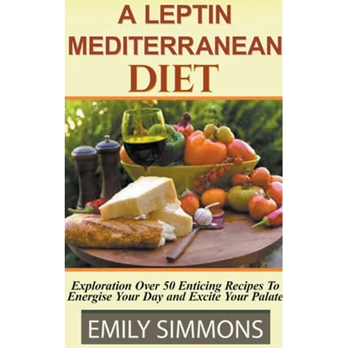 A Leptin Mediterranean Diet Exploration Over 50 Enticing Recipes To Energise Your Day and Excite Your Palate - Paperback