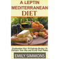 A Leptin Mediterranean Diet Exploration Over 50 Enticing Recipes To Energise Your Day and Excite Your Palate - Paperback