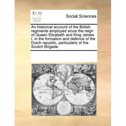 An Historical Account of the British Regiments Employed Since the Reign of Queen Elizabeth and King James I. in the Formation and Defence of the Dutch - Paperback