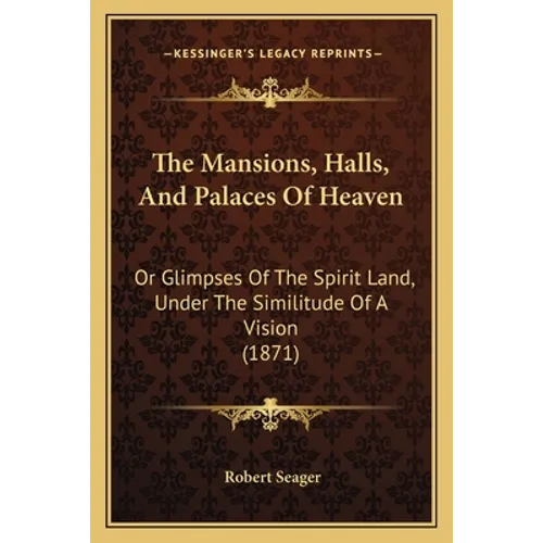 The Mansions, Halls, And Palaces Of Heaven: Or Glimpses Of The Spirit Land, Under The Similitude Of A Vision (1871) - Paperback