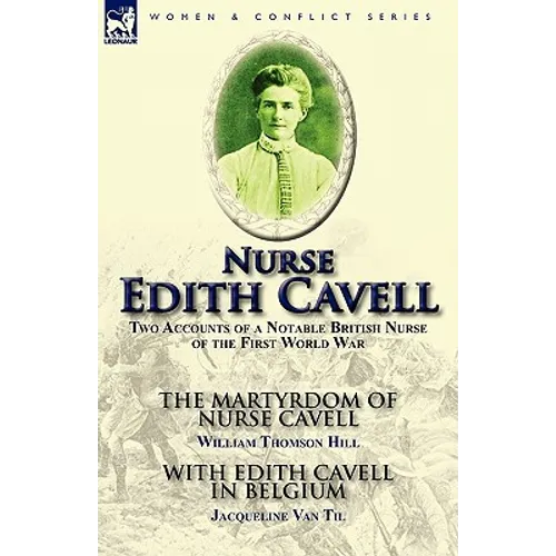 Nurse Edith Cavell: Two Accounts of a Notable British Nurse of the First World War---The Martyrdom of Nurse Cavell by William Thomson Hill & With Edit - Paperback