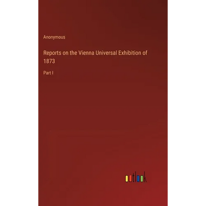 Reports on the Vienna Universal Exhibition of 1873: Part I - Hardcover