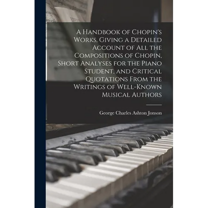A Handbook of Chopin's Works, Giving a Detailed Account of all the Compositions of Chopin, Short Analyses for the Piano Student, and Critical Quotatio - Paperback