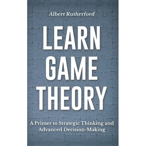 Learn Game Theory: A Primer to Strategic Thinking and Advanced Decision-Making. - Paperback