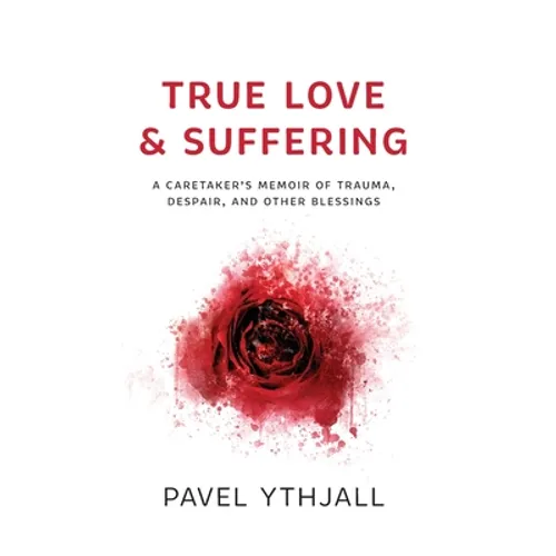 True Love and Suffering: A Caretaker's Memoir of Trauma, Despair, and Other Blessings - Hardcover