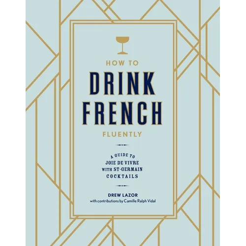 How to Drink French Fluently: A Guide to Joie de Vivre with St-Germain Cocktails [A Cocktail Recipe Book] - Hardcover