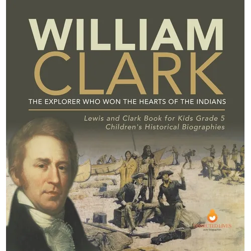 William Clark: The Explorer Who Won the Hearts of the Indians Lewis and Clark Book for Kids Grade 5 Children's Historical Biographies - Hardcover