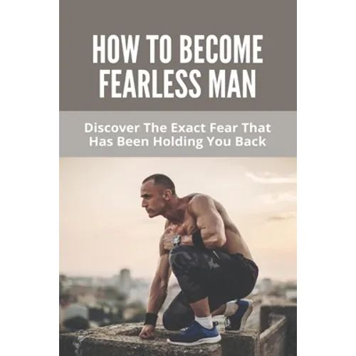 How To Become Fearless Man: Discover The Exact Fear That Has Been Holding You Back: How To Become Fearless Book - Paperback