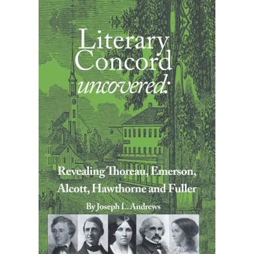 Literary Concord Uncovered: Revealing Emerson, Thoreau, Alcott, Hawthorne, and Fuller - Hardcover