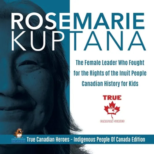 Rosemarie Kuptana - The Female Leader Who Fought for the Rights of the Inuit People Canadian History for Kids True Canadian Heroes - Indigenous People - Paperback