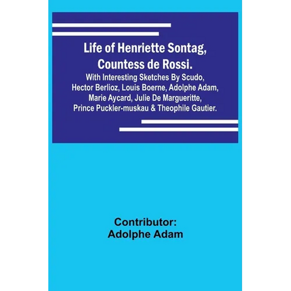 Life of Henriette Sontag, Countess de Rossi.: with Interesting Sketches by Scudo, Hector Berlioz, Louis Boerne, Adolphe Adam, Marie Aycard, Julie de M - Paperback