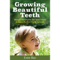 Growing Beautiful Teeth: Simple Strategies for Your Child to Have Perfect Teeth for Life - Paperback