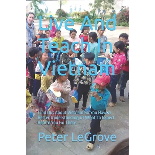 Live And Teach In Vietnam: Find Out About Vietnam So You Have A Better Understanding Of What To Expect Before You Go There - Paperback