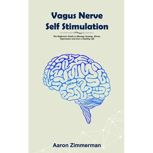 Vagus Nerve Self Stimulation: The Beginners Guide to Manage Anxiety, Stress, Depression and Live a Healthy Life - Paperback