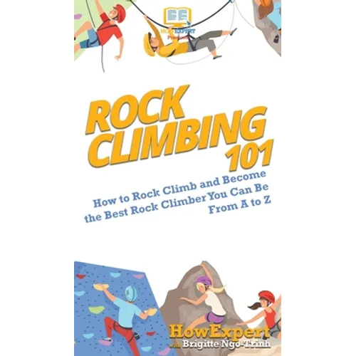Rock Climbing 101: How to Rock Climb and Become the Best Rock Climber You Can Be From A to Z - Hardcover