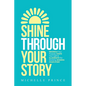 Shine Through Your Story: REKINDLE Your Purpose, IGNITE Your Light & ILLUMINATE the World by Sharing Your Story - Paperback