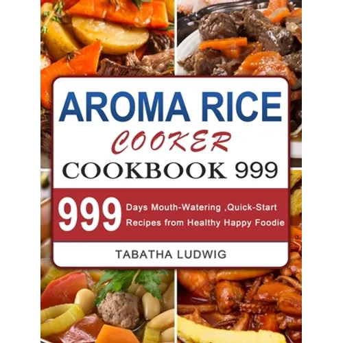 Aroma Rice Cooker Cookbook 999: 999 Days Mouth-Watering, Quick-Start Recipes from Healthy Happy Foodie - Hardcover