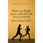 How to Build Self-Discipline to Exercise: Practical Techniques and Strategies to Develop a Lifetime Habit of Exercise - Hardcover