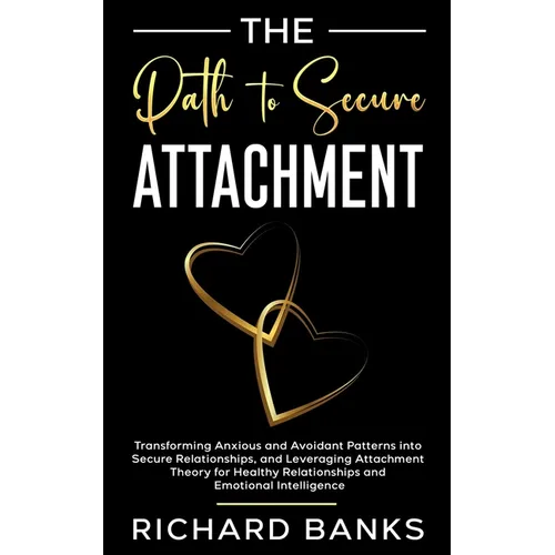The Path to Secure Attachment: Transforming Anxious and Avoidant Patterns into Secure Relationships, and Leveraging Attachment Theory for Healthy Rela - Paperback