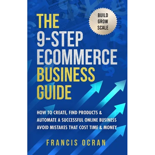 The 9-Step Ecommerce Business Guide: How To Create, Find Products & Automate An Online Business: Avoid Mistakes That Cost Time & Money - Paperback