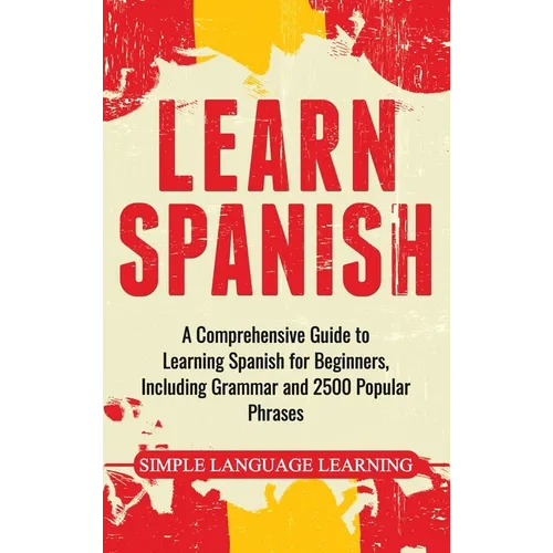 Learn Spanish: A Comprehensive Guide to Learning Spanish for Beginners, Including Grammar and 2500 Popular Phrases - Hardcover