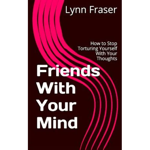 Friends With Your Mind: How to Stop Torturing Yourself With Your Thoughts - Paperback