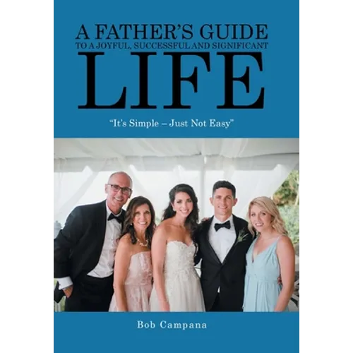 A Father's Guide to a Joyful, Successful and Significant Life: "It's Simple - Just Not Easy" - Hardcover