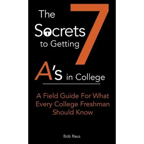 The 7 Secrets to Getting A's in College: A Field Guide For What Every College Freshman Should Know - Paperback