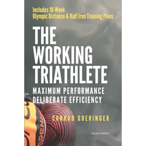 The Working Triathlete: Maximum Performance With Deliberate Efficiency: Includes 18-Week Olympic Distance and Half Iron Distance Training Plan - Paperback