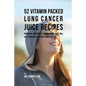 52 Vitamin Packed Lung Cancer Juice Recipes: Powerful Ingredient Combinations That Will Help Your Body Destroy Cancer Cells - Paperback