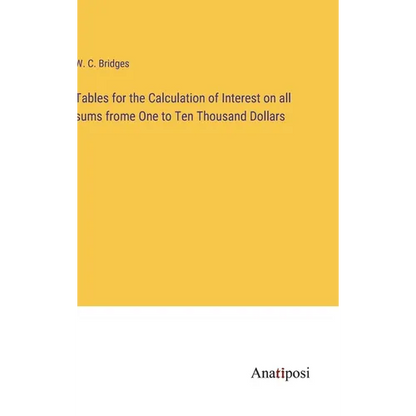 Tables for the Calculation of Interest on all sums frome One to Ten Thousand Dollars - Hardcover