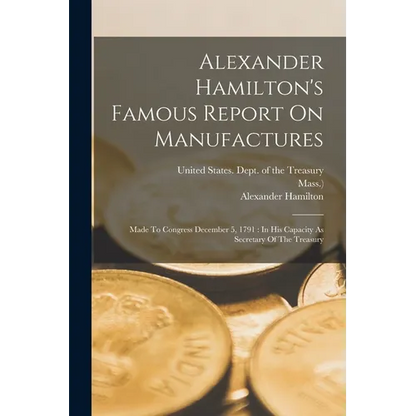 Alexander Hamilton's Famous Report On Manufactures: Made To Congress December 5, 1791: In His Capacity As Secretary Of The Treasury - Paperback