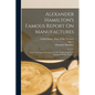 Alexander Hamilton's Famous Report On Manufactures: Made To Congress December 5, 1791: In His Capacity As Secretary Of The Treasury - Paperback