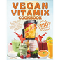Vegan Vitamix Cookbook: 150 Simple, Delicious Plant-Based Recipes for Smoothies, Soups, Sauces, Dips, Ice Creams, Juices, Appetizers, Desserts - Paperback