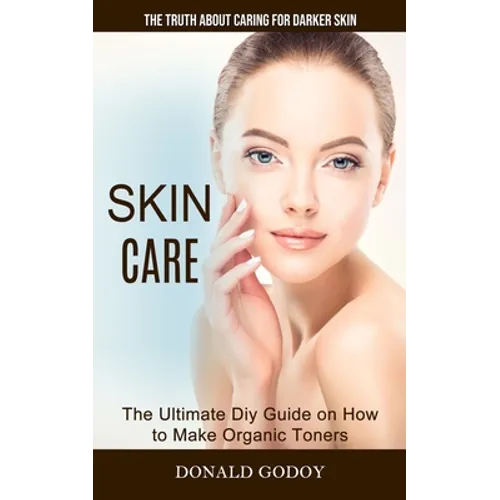 Skin Care: The Truth About Caring for Darker Skin (The Ultimate Diy Guide on How to Make Organic Toners) - Paperback