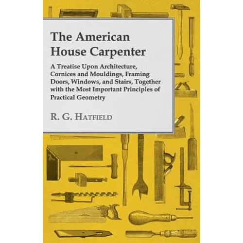 The American House Carpenter: A Treatise Upon Architecture, Cornices and Mouldings, Framing Doors, Windows, and Stairs, Together with the Most Impor - Paperback
