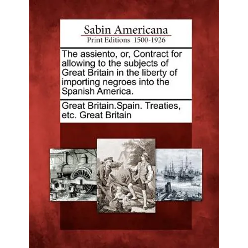 The Assiento, Or, Contract for Allowing to the Subjects of Great Britain in the Liberty of Importing Negroes Into the Spanish America. - Paperback