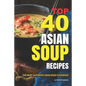 Top 40 Asian Soup Recipes: The Most Authentic Asian Soup Cookbook - Paperback