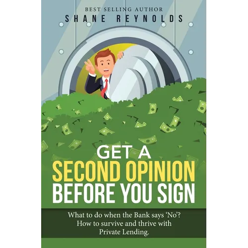 Get a Second Opinion before You Sign: What to do when the Bank says 'No' ? How to survive and thrive with Private Lending. - Paperback