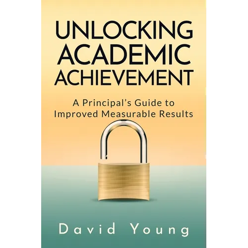 Unlocking Academic Achievement: A Principal's Guide To Improved Measurable Results - Paperback
