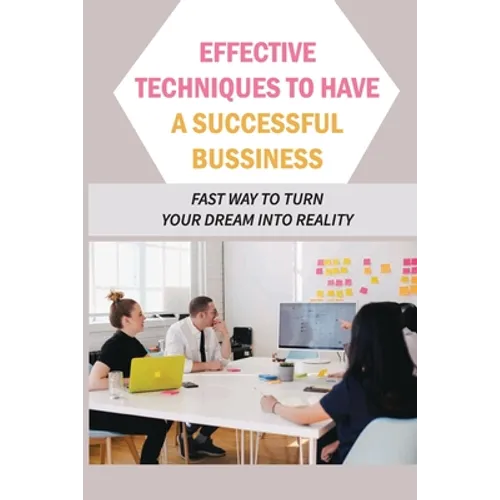 Effective Techniques To Have A Successful Bussiness: Fast Way To Turn Your Dream Into Reality: An Entrepreneur'S Guide - Paperback