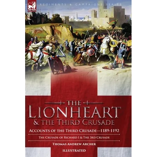 The Lionheart & the Third Crusade: Accounts of the Third Crusade-1198-1192, The Crusade of Richard I, 1189-92 and The 3rd Crusade - Hardcover