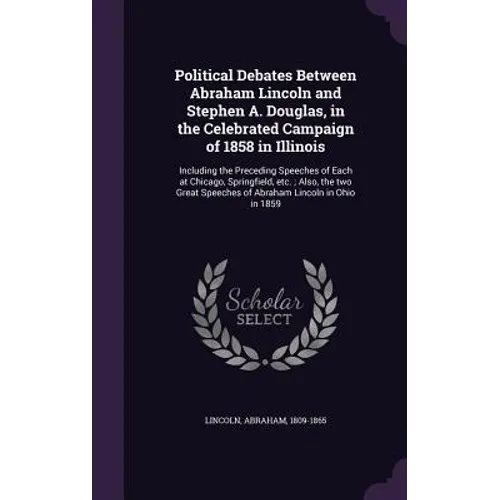 Political Debates Between Abraham Lincoln and Stephen A. Douglas, in the Celebrated Campaign of 1858 in Illinois: Including the Preceding Speeches of - Hardcover