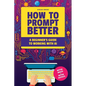 How to Prompt Better: A Beginner's Guide to Working with AI - Paperback