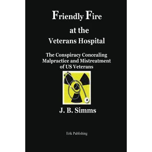 Friendly Fire at the Veterans Hospital: The Conspiracy Concealing Malpractice and Mistreatment of Us Veterans - Paperback