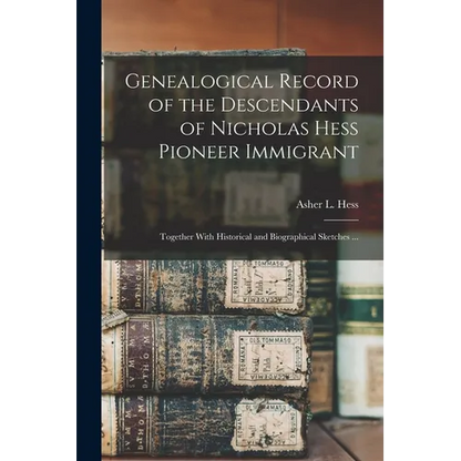 Genealogical Record of the Descendants of Nicholas Hess Pioneer Immigrant: Together With Historical and Biographical Sketches ... - Paperback