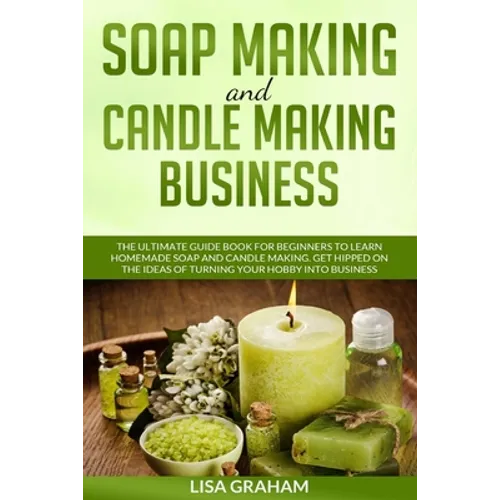 Soap Making and Candle Making Business: The Ultimate Guide Book For Beginners To Learn Homemade Soap And Candle Making. Get Hipped On The Ideas Of Tur - Paperback