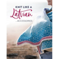 Knit Like a Latvian: Accessories: 40 Knitting Patterns for Gloves, Hats, Scarves and Shawls - Paperback