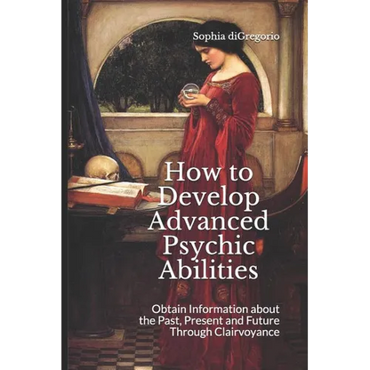 How to Develop Advanced Psychic Abilities: Obtain Information about the Past, Present and Future Through Clairvoyance - Paperback
