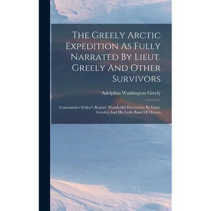 The Greely Arctic Expedition As Fully Narrated By Lieut. Greely And Other Survivors: Commander Schley's Report. Wonderful Discoveries By Lieut. Greele - Hardcover